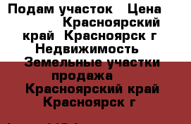 Подам участок › Цена ­ 80 000 - Красноярский край, Красноярск г. Недвижимость » Земельные участки продажа   . Красноярский край,Красноярск г.